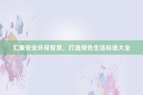 汇集安全环保智慧，打造绿色生活标语大全