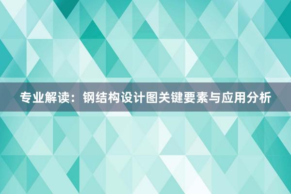 专业解读：钢结构设计图关键要素与应用分析