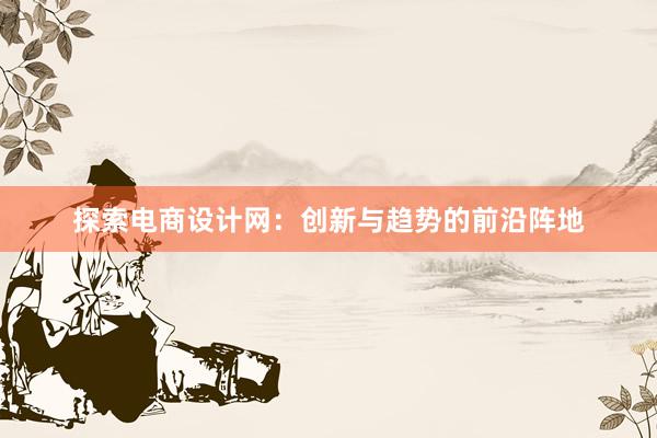 探索电商设计网：创新与趋势的前沿阵地