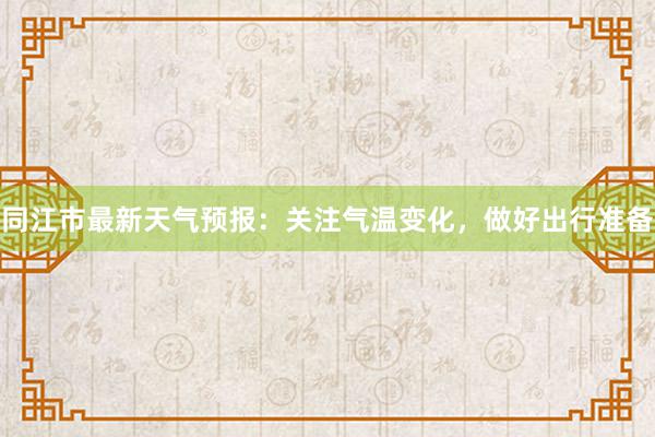 同江市最新天气预报：关注气温变化，做好出行准备