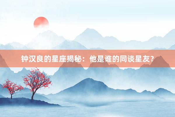 钟汉良的星座揭秘：他是谁的同谈星友？