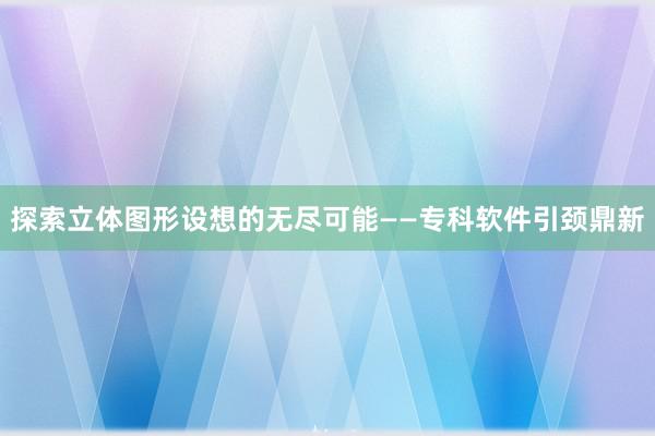 探索立体图形设想的无尽可能——专科软件引颈鼎新