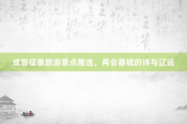 成皆征象旅游景点推选，再会蓉城的诗与辽远