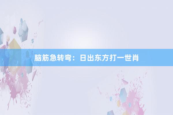 脑筋急转弯：日出东方打一世肖