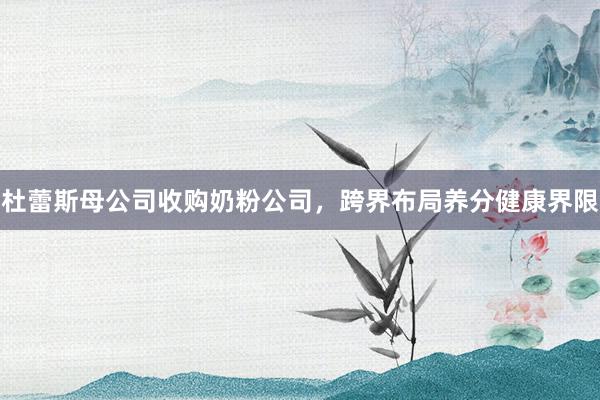 杜蕾斯母公司收购奶粉公司，跨界布局养分健康界限