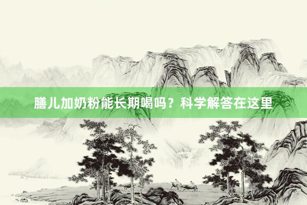 膳儿加奶粉能长期喝吗？科学解答在这里
